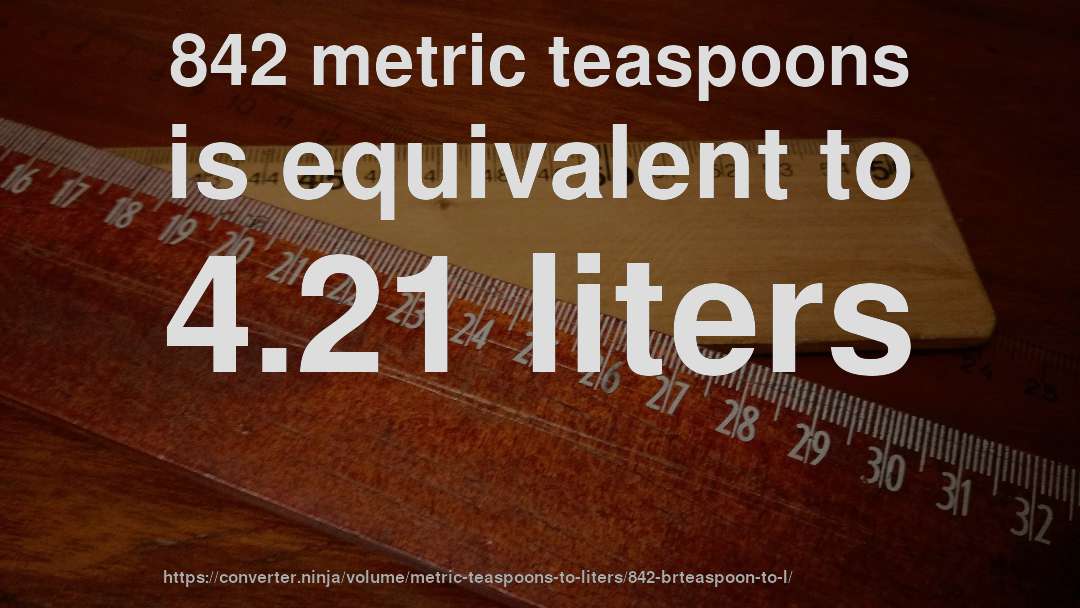 842 metric teaspoons is equivalent to 4.21 liters