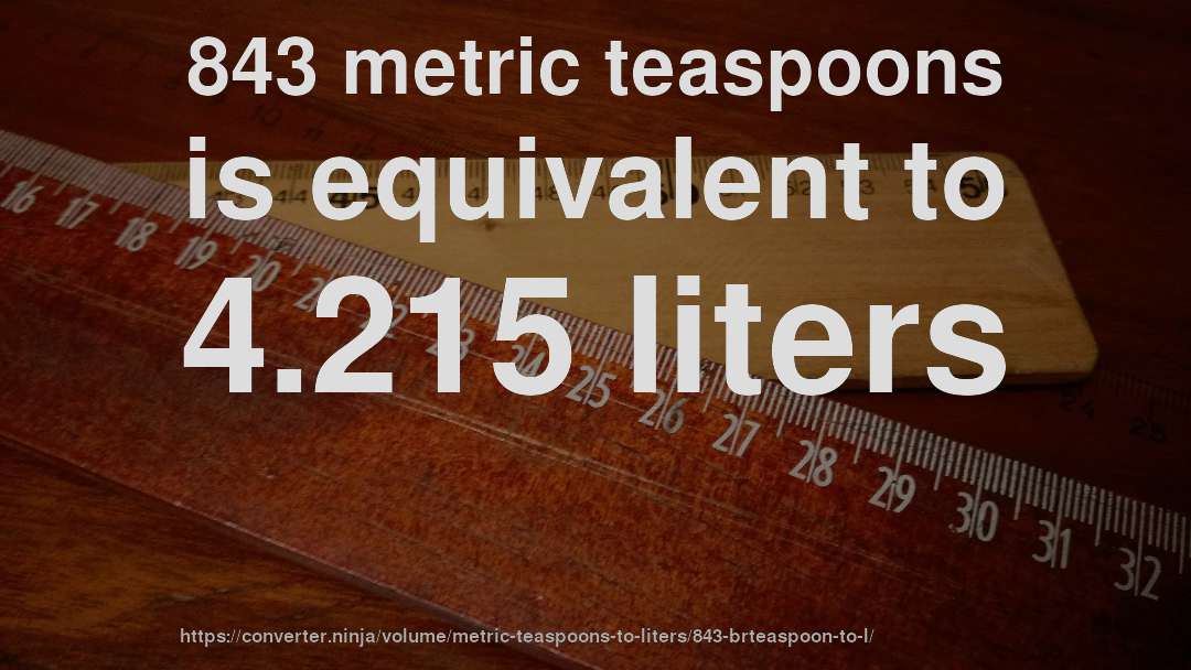 843 metric teaspoons is equivalent to 4.215 liters