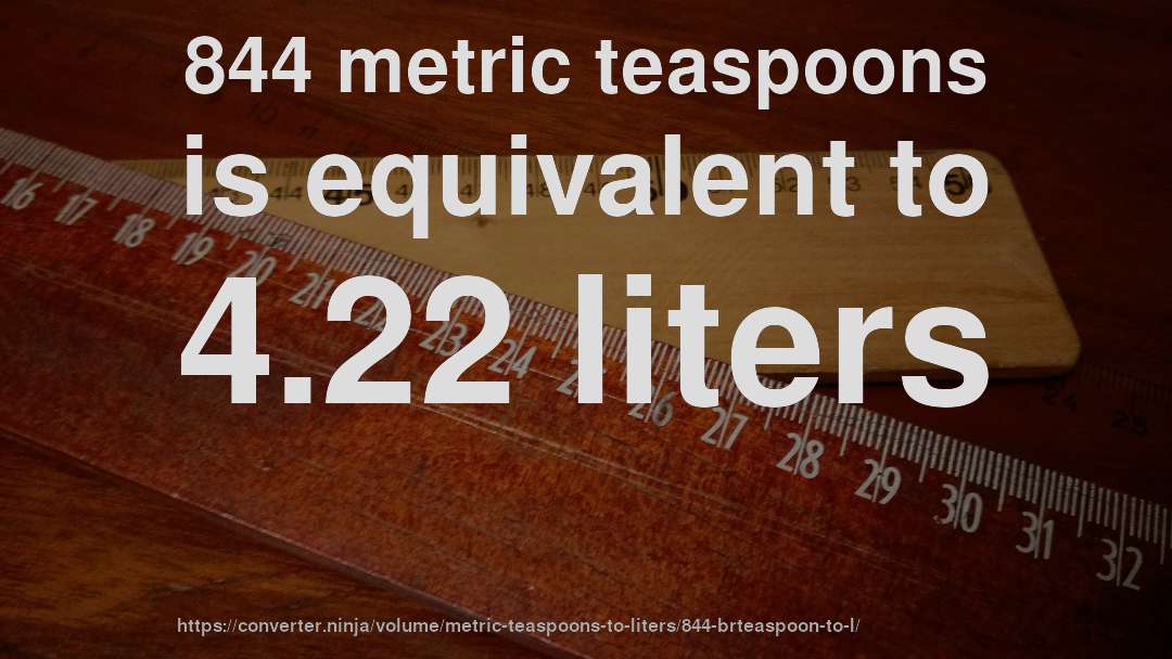 844 metric teaspoons is equivalent to 4.22 liters