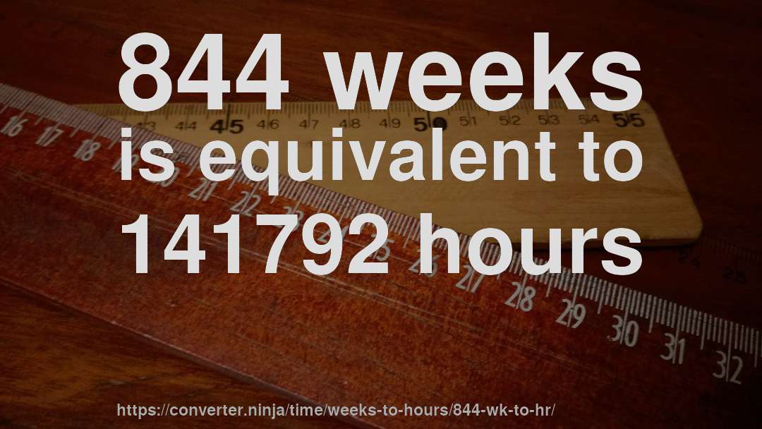 844 weeks is equivalent to 141792 hours
