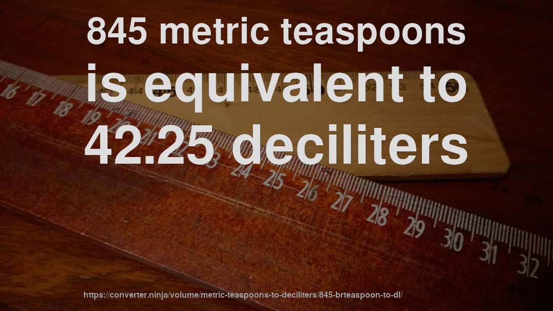 845 metric teaspoons is equivalent to 42.25 deciliters