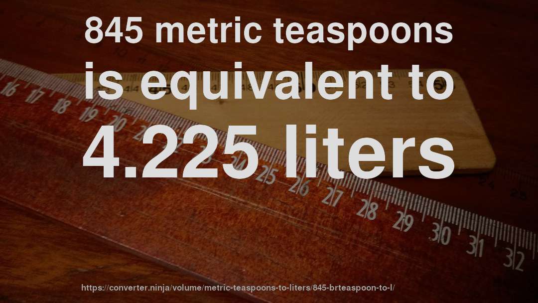 845 metric teaspoons is equivalent to 4.225 liters