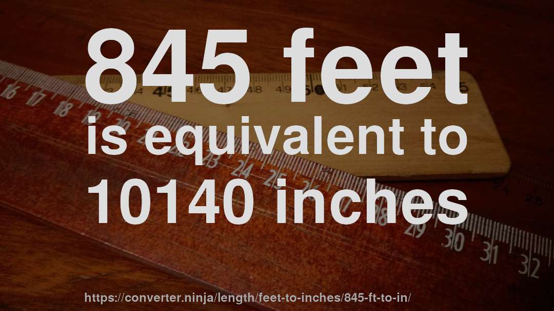 845 feet is equivalent to 10140 inches
