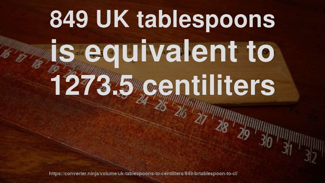 849 UK tablespoons is equivalent to 1273.5 centiliters