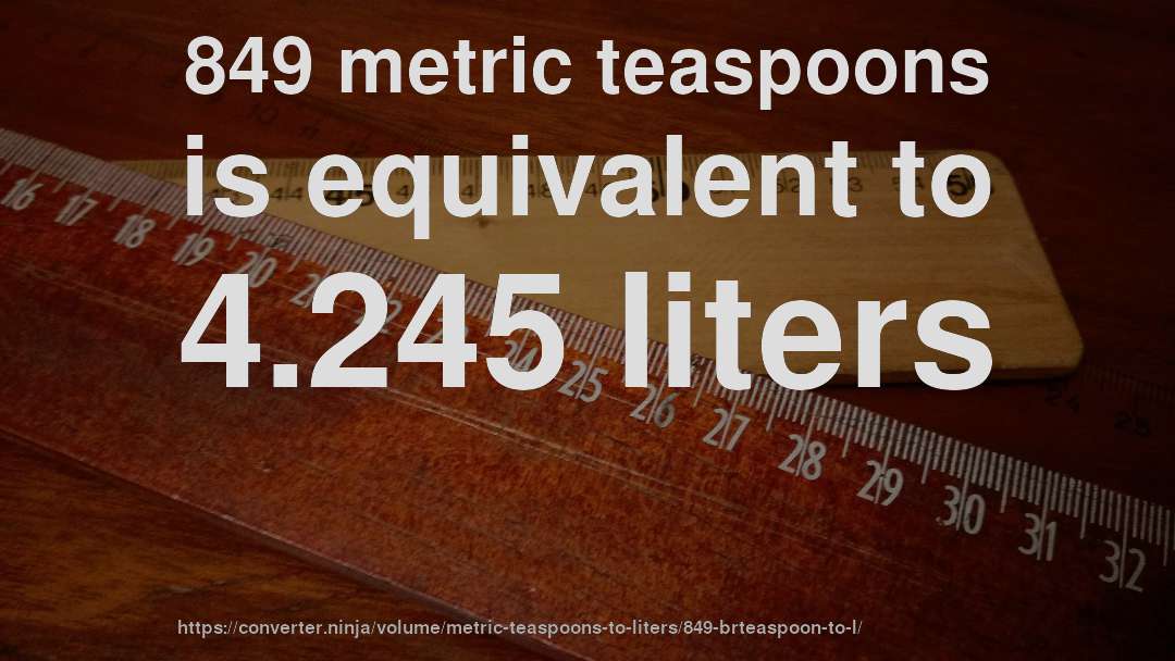 849 metric teaspoons is equivalent to 4.245 liters