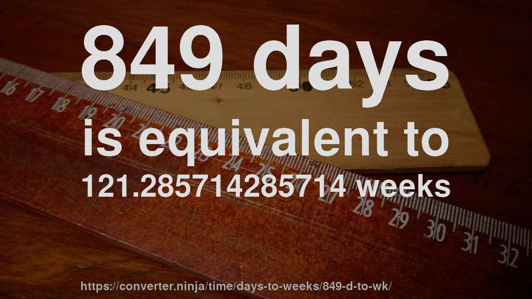 849 days is equivalent to 121.285714285714 weeks