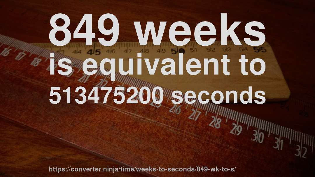 849 weeks is equivalent to 513475200 seconds