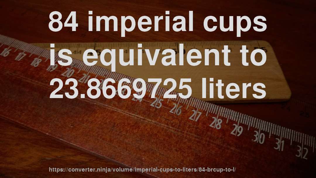 84 imperial cups is equivalent to 23.8669725 liters