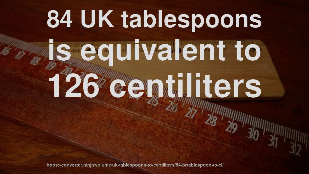 84 UK tablespoons is equivalent to 126 centiliters