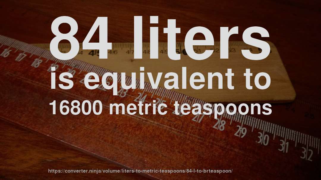 84 liters is equivalent to 16800 metric teaspoons