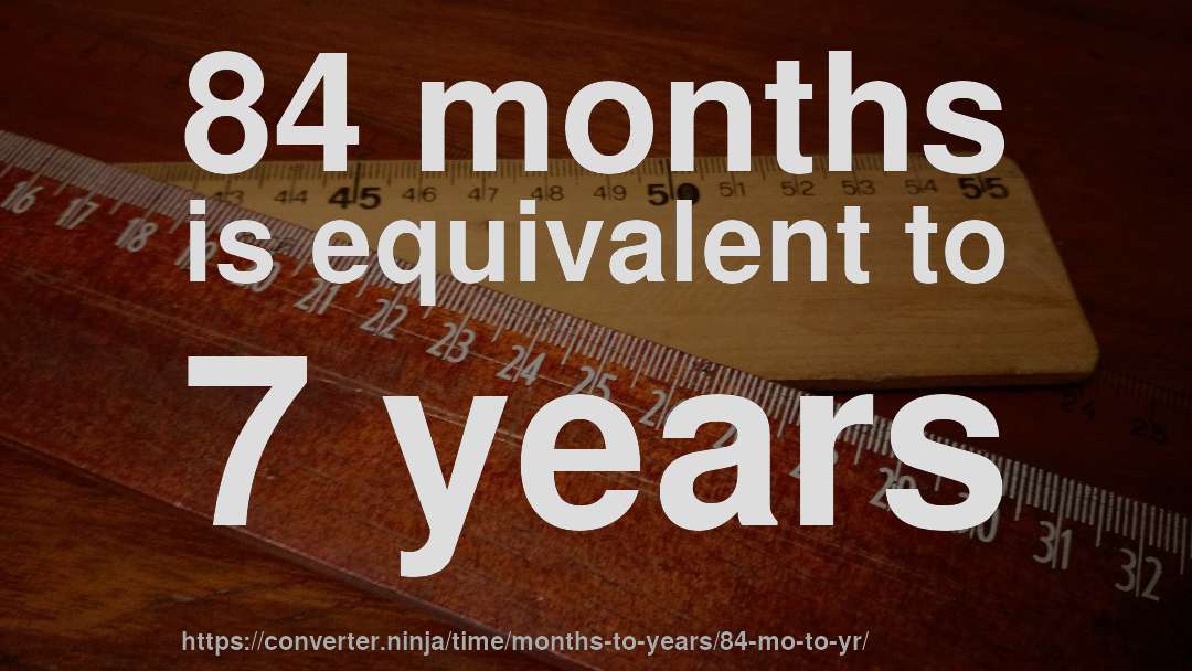 84 months is equivalent to 7 years