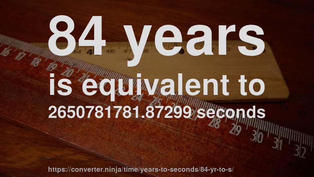 84 years is equivalent to 2650781781.87299 seconds