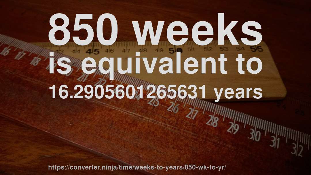 850 weeks is equivalent to 16.2905601265631 years