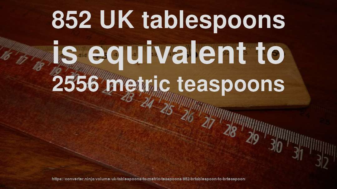 852 UK tablespoons is equivalent to 2556 metric teaspoons