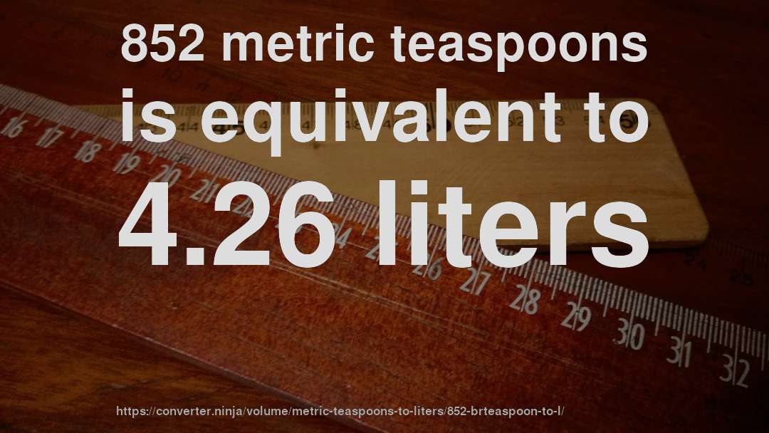 852 metric teaspoons is equivalent to 4.26 liters