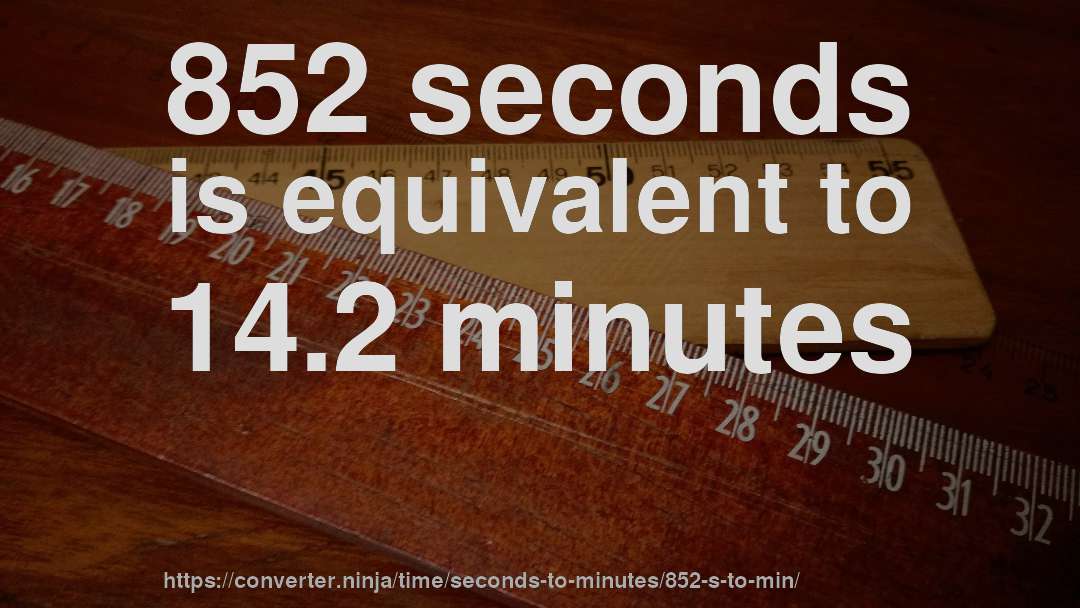 852 seconds is equivalent to 14.2 minutes
