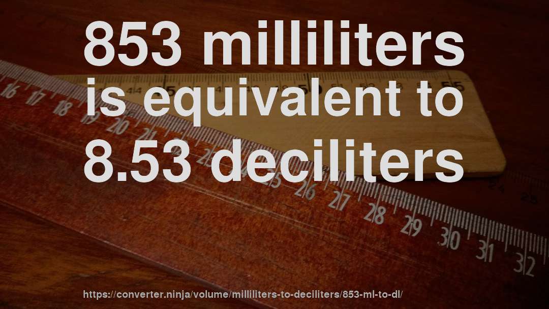 853 milliliters is equivalent to 8.53 deciliters
