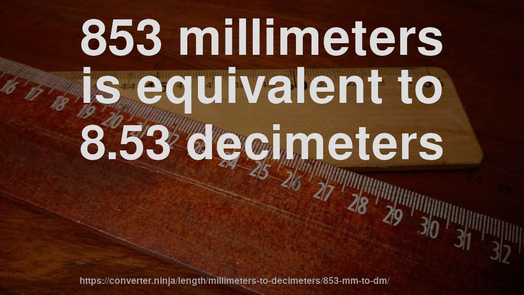 853 millimeters is equivalent to 8.53 decimeters