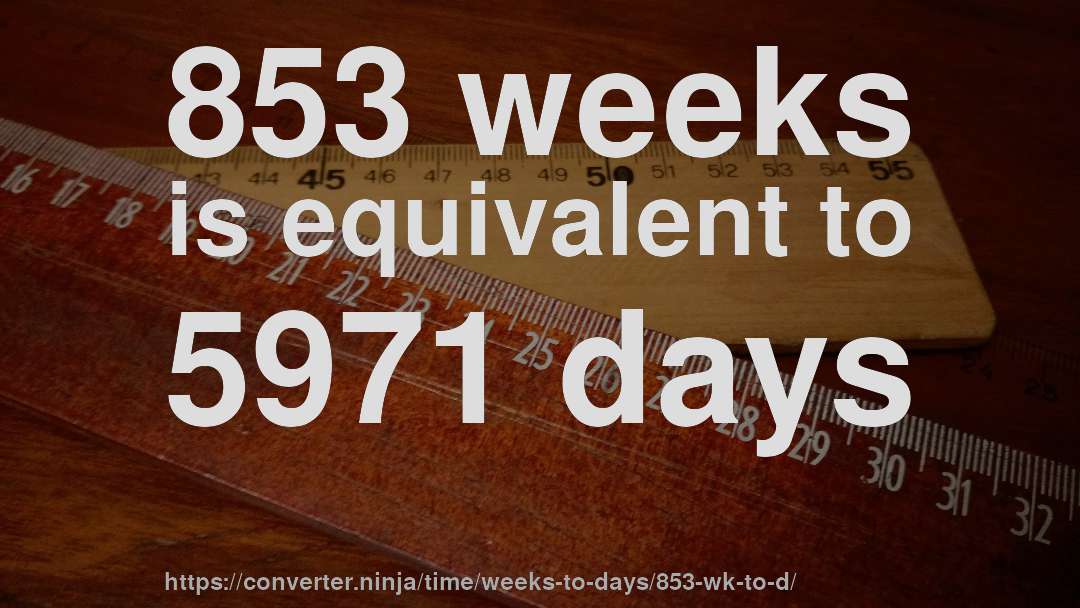 853 weeks is equivalent to 5971 days