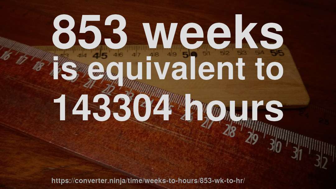 853 weeks is equivalent to 143304 hours
