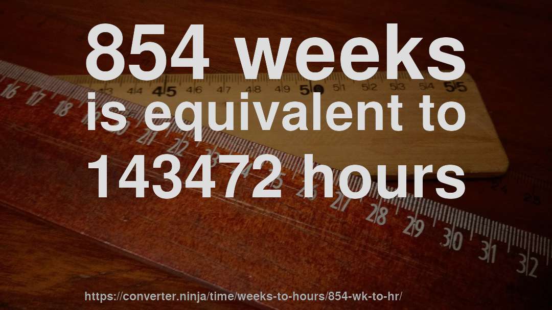 854 weeks is equivalent to 143472 hours