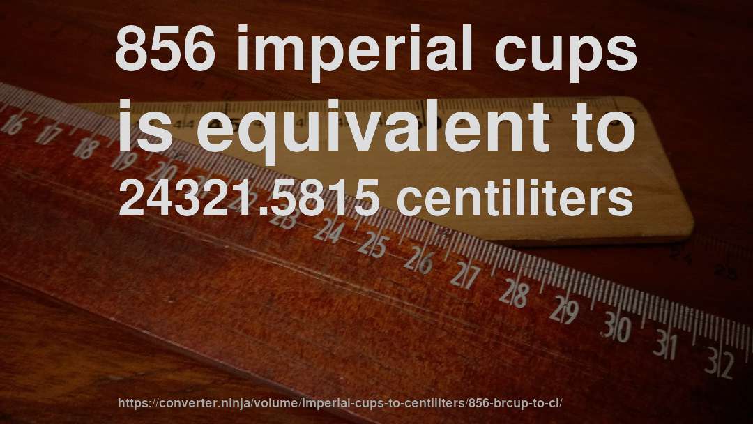 856 imperial cups is equivalent to 24321.5815 centiliters