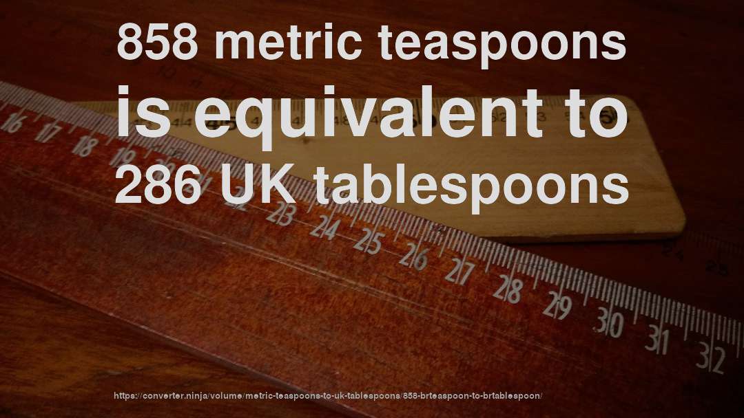 858 metric teaspoons is equivalent to 286 UK tablespoons
