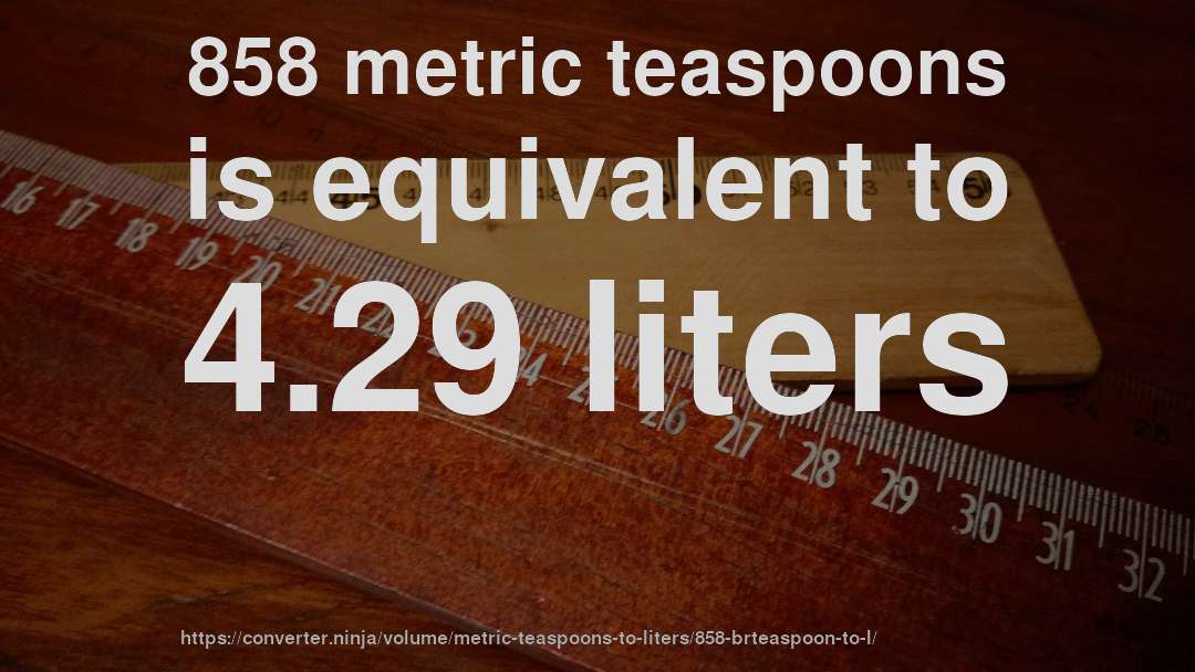 858 metric teaspoons is equivalent to 4.29 liters