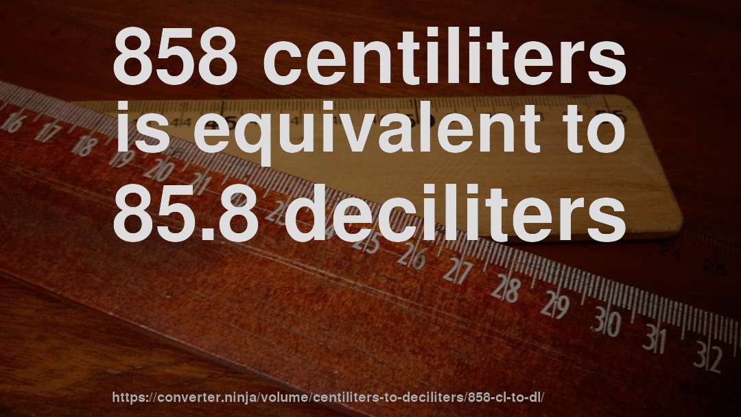 858 centiliters is equivalent to 85.8 deciliters