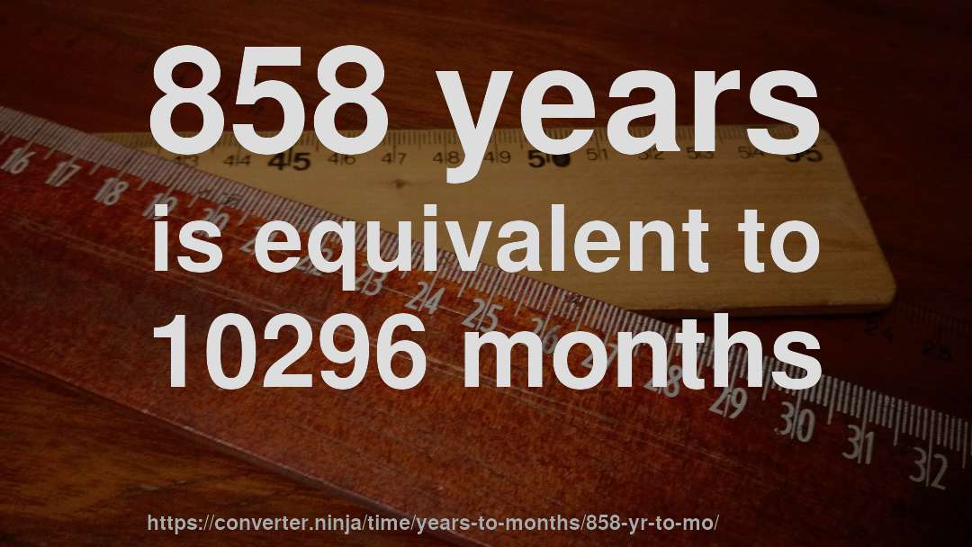 858 years is equivalent to 10296 months