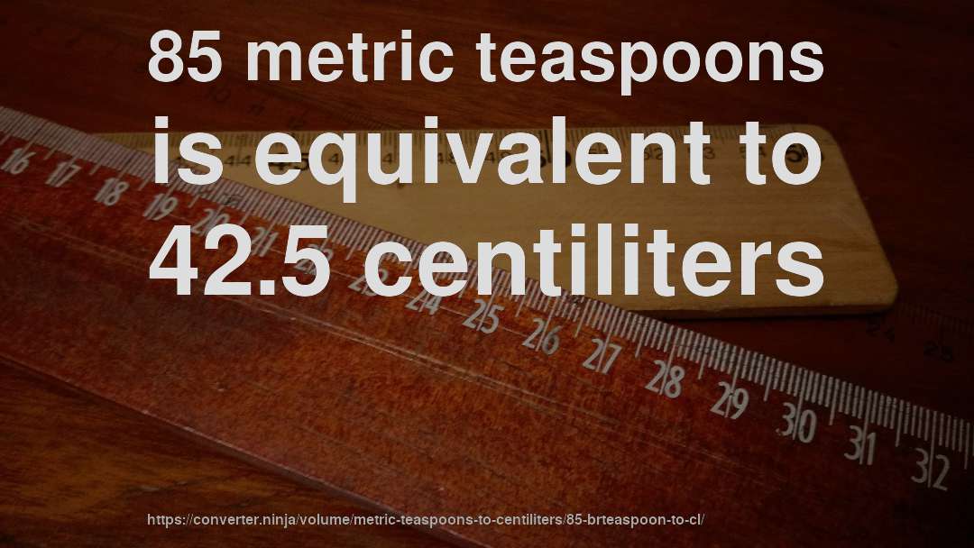 85 metric teaspoons is equivalent to 42.5 centiliters