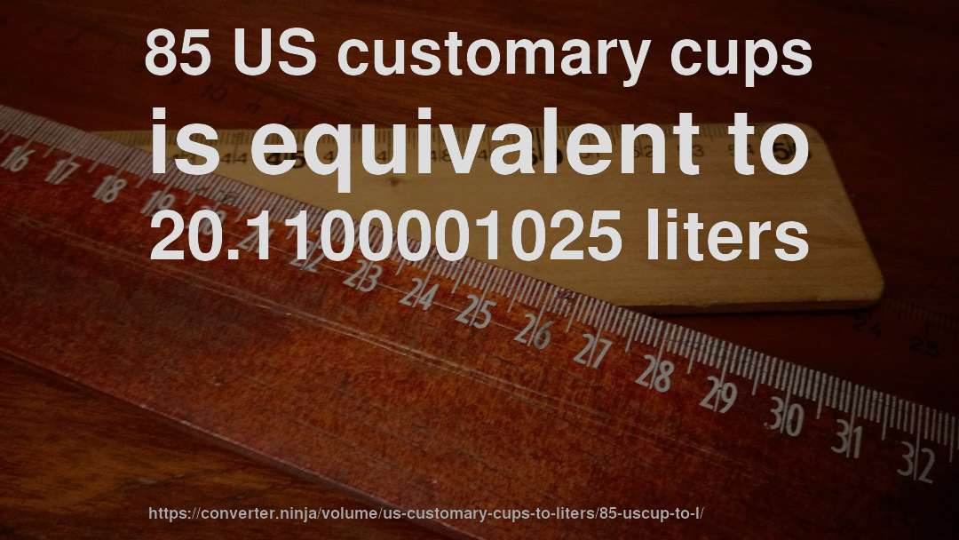 85 US customary cups is equivalent to 20.1100001025 liters
