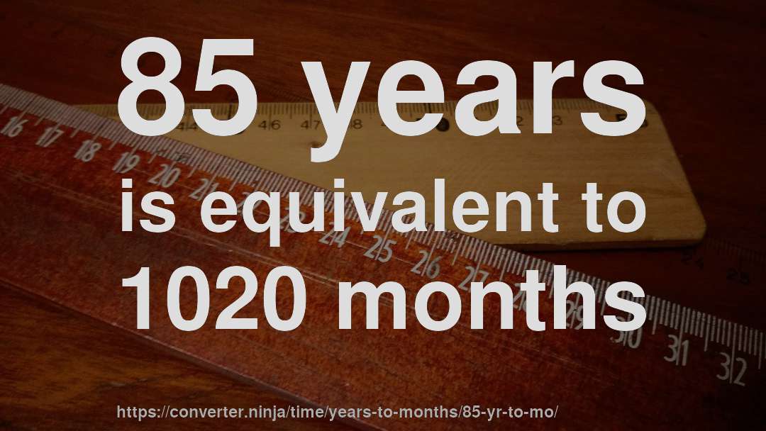 85 years is equivalent to 1020 months