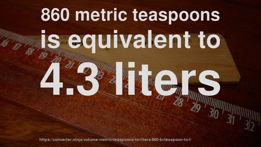 860 metric teaspoons is equivalent to 4.3 liters