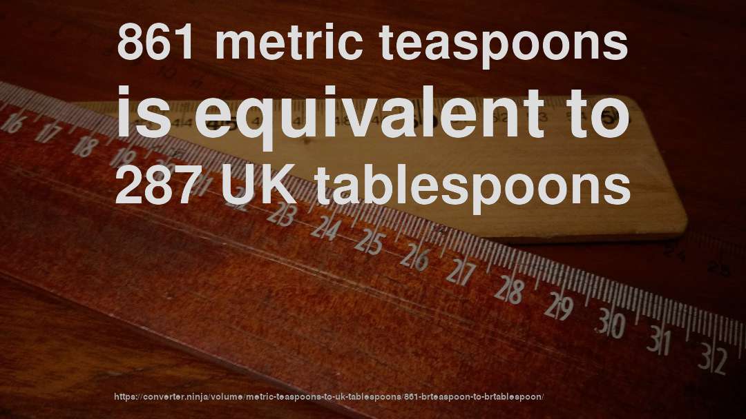 861 metric teaspoons is equivalent to 287 UK tablespoons
