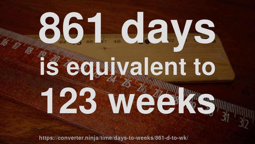 861 days is equivalent to 123 weeks