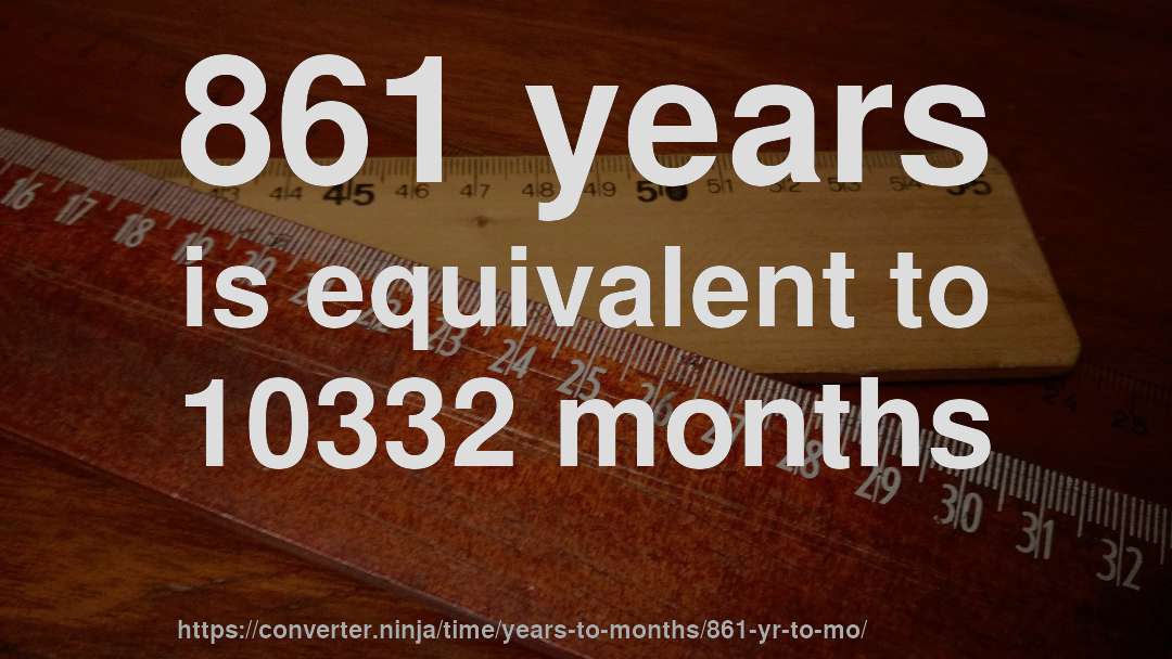 861 years is equivalent to 10332 months