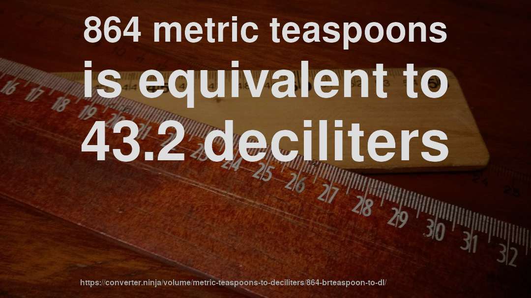 864 metric teaspoons is equivalent to 43.2 deciliters