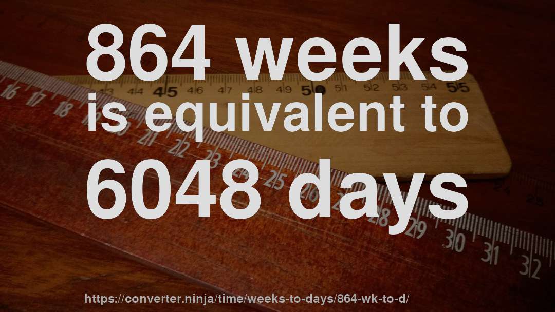 864 weeks is equivalent to 6048 days