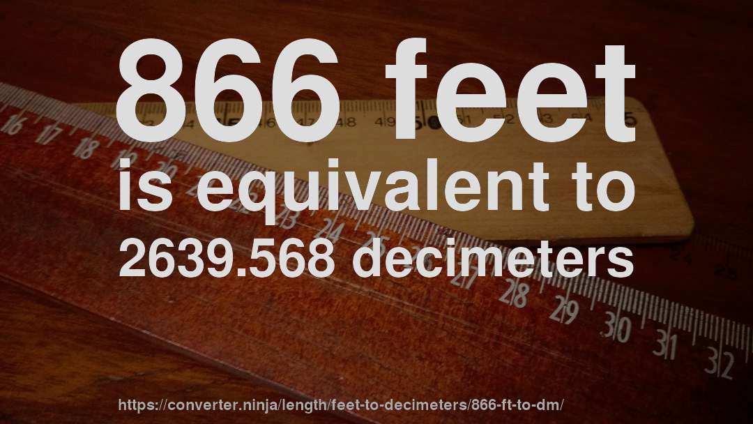 866 feet is equivalent to 2639.568 decimeters