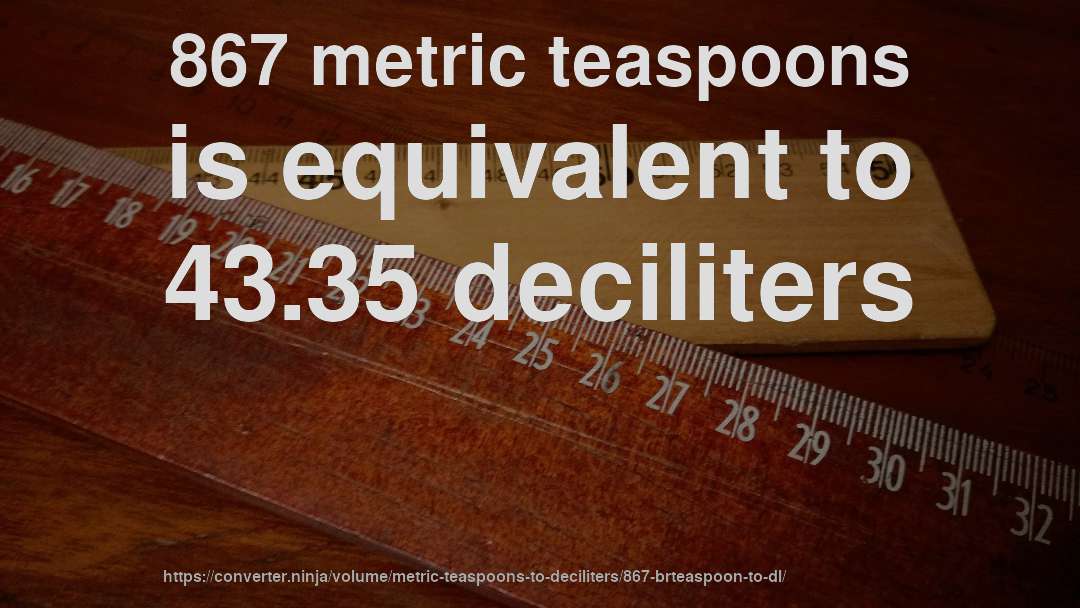 867 metric teaspoons is equivalent to 43.35 deciliters