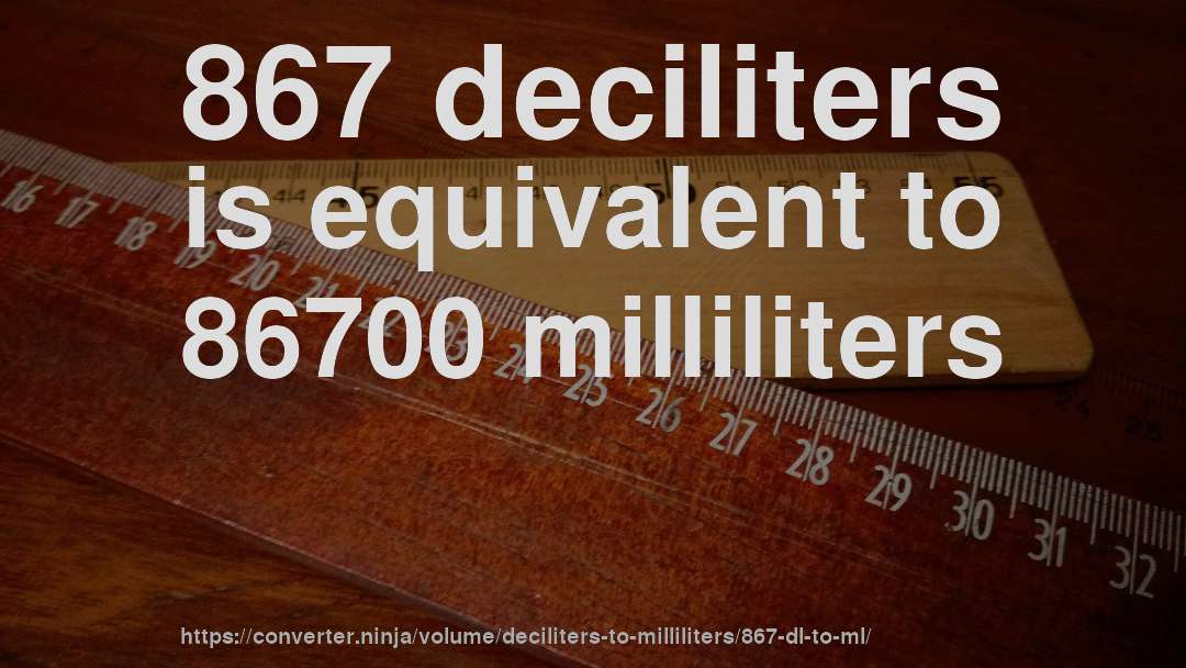 867 deciliters is equivalent to 86700 milliliters