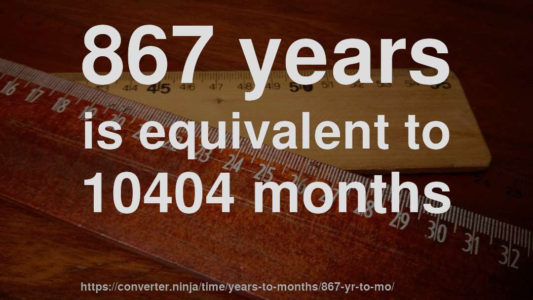 867 years is equivalent to 10404 months