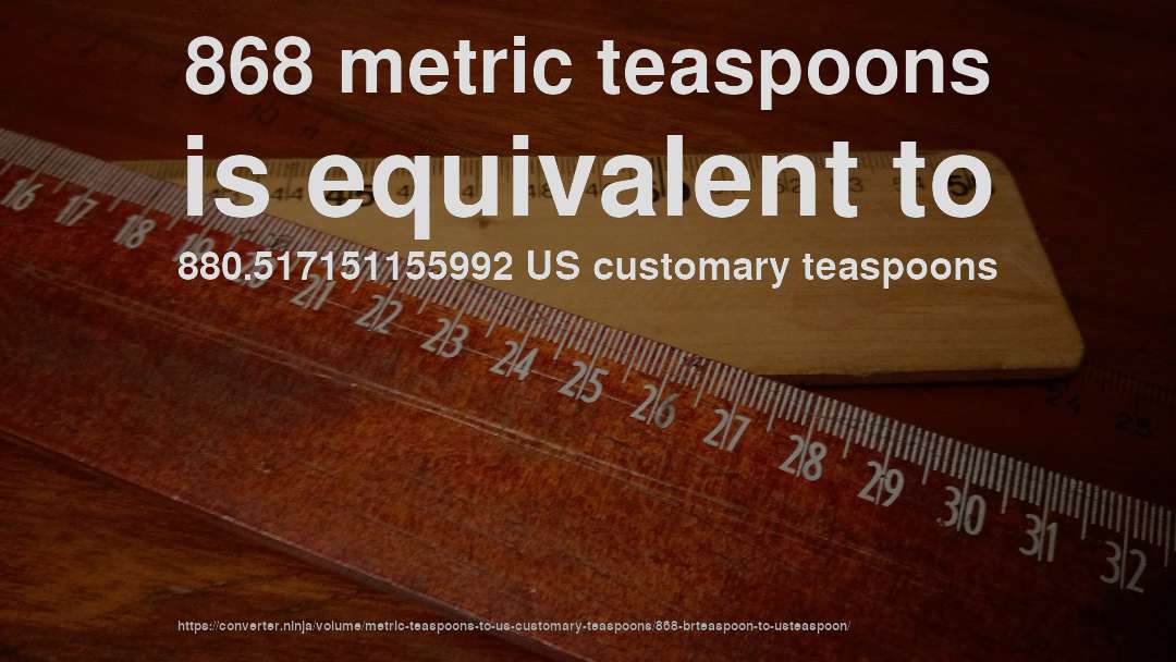 868 metric teaspoons is equivalent to 880.517151155992 US customary teaspoons