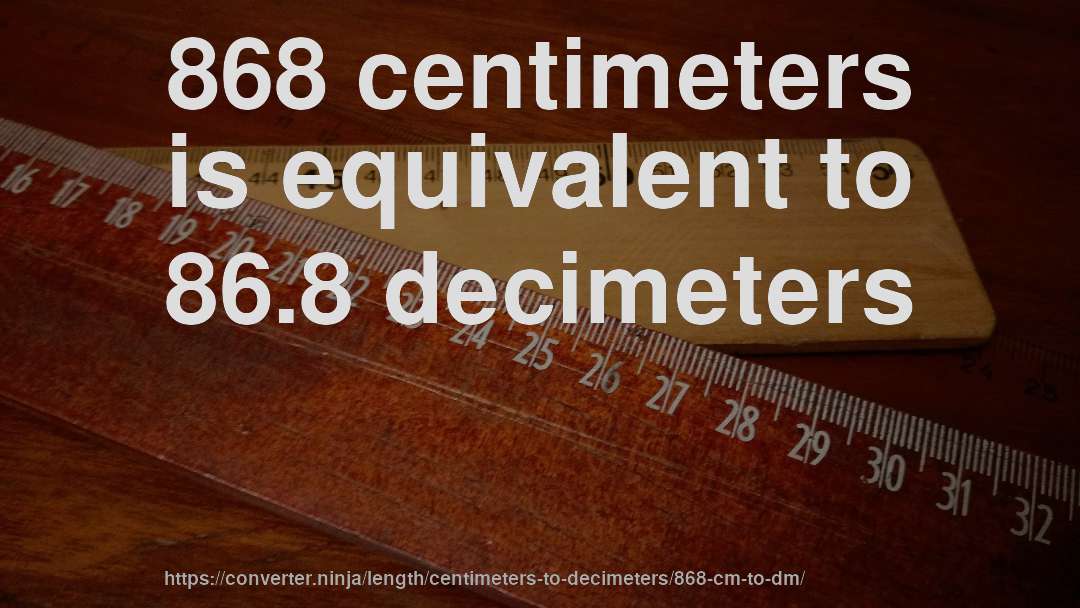 868 centimeters is equivalent to 86.8 decimeters