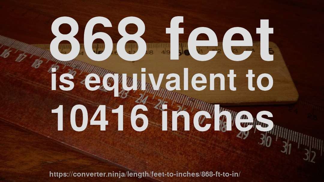 868 feet is equivalent to 10416 inches