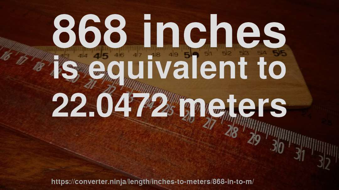 868 inches is equivalent to 22.0472 meters