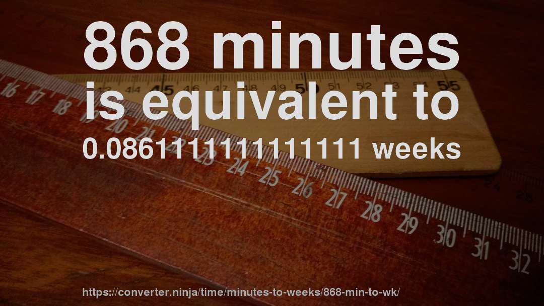 868 minutes is equivalent to 0.0861111111111111 weeks