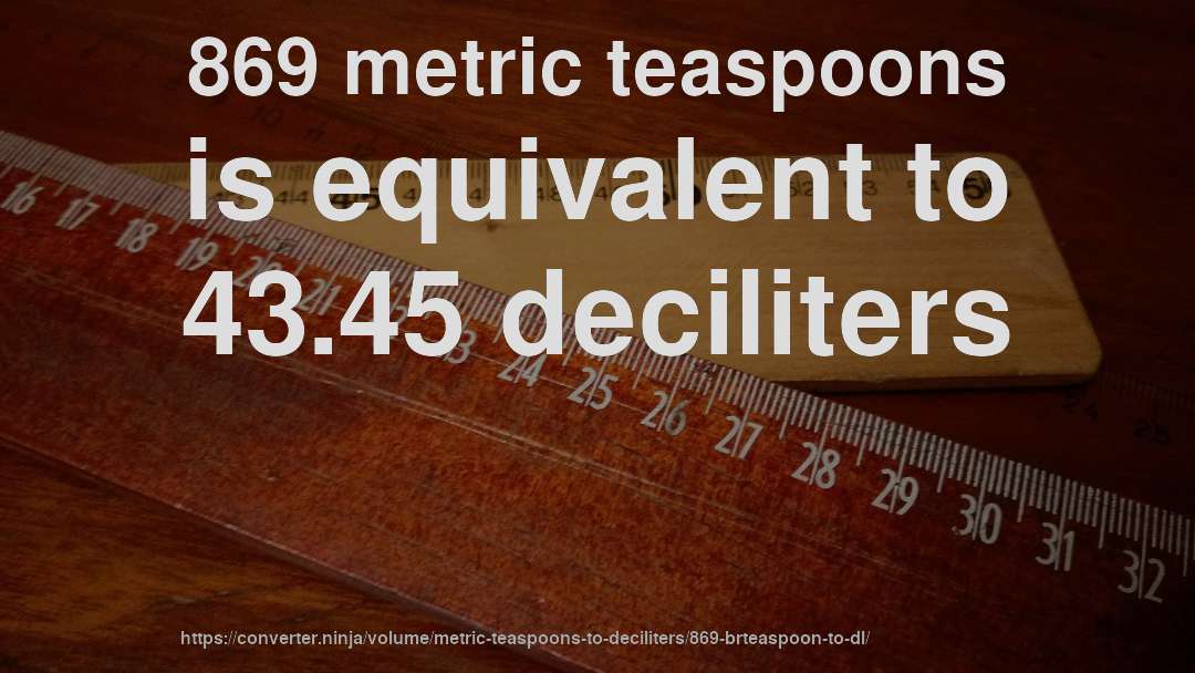 869 metric teaspoons is equivalent to 43.45 deciliters