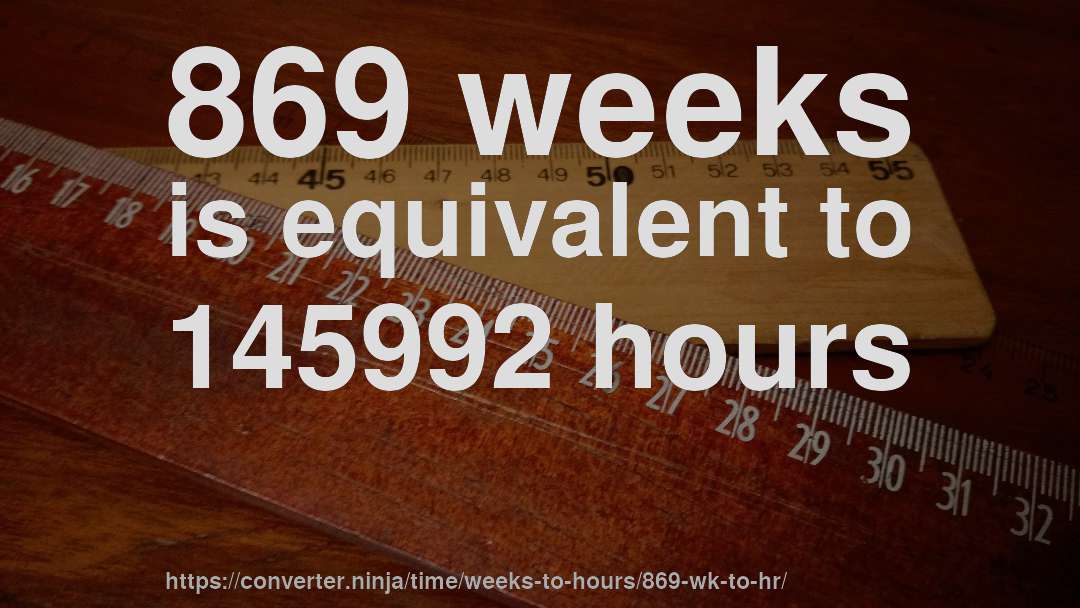 869 weeks is equivalent to 145992 hours